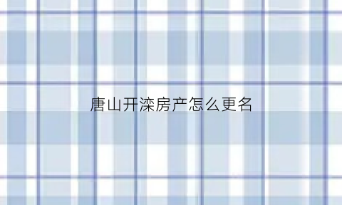 唐山开滦房产怎么更名(唐山开滦房产怎么更名的)