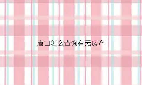 唐山怎么查询有无房产(唐山个人房产查询系统)