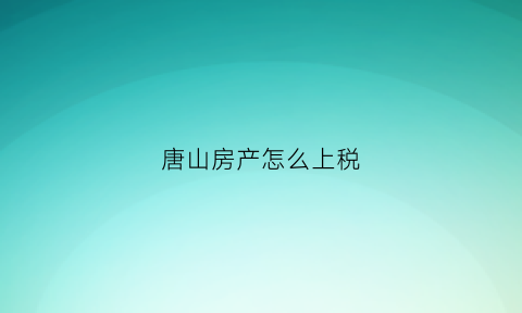 唐山房产怎么上税(唐山房产交易税率)