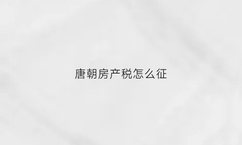 唐朝房产税怎么征(唐朝百姓房屋规格)