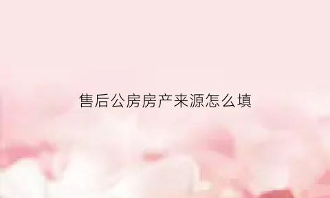 售后公房房产来源怎么填(售后公房房产证上怎么写)