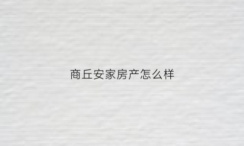 商丘安家房产怎么样(河南安家置业有限公司)