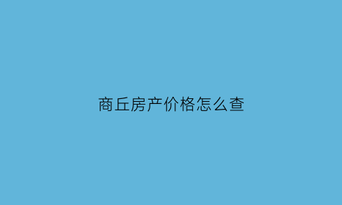 商丘房产价格怎么查(商丘房价备案价查询)