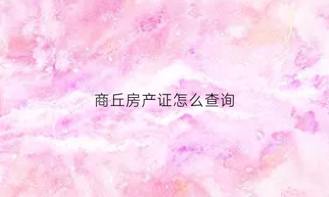 商丘房产证怎么查询(商丘市房管局自助查询)