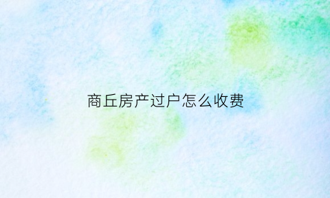 商丘房产过户怎么收费(商丘房产过户流程)
