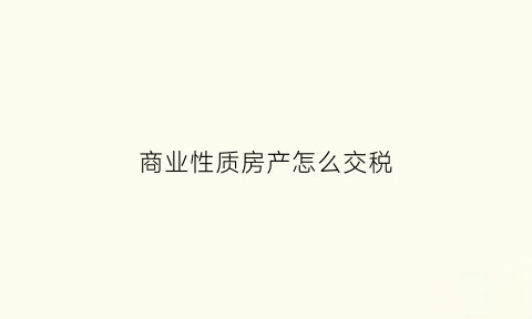 商业性质房产怎么交税(商业性质房产交易税费)