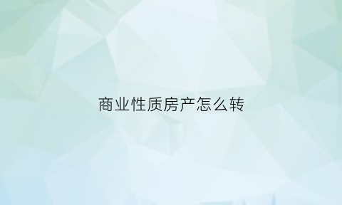商业性质房产怎么转(商业性质房产怎么转卖)