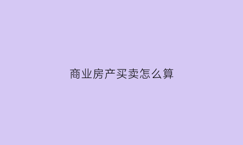 商业房产买卖怎么算(商业房产买卖怎么算契税)