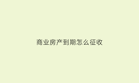商业房产到期怎么征收(商业房产到期怎么征收税)