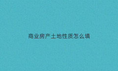 商业房产土地性质怎么填(土地性质商业用地房子为住宅性质)