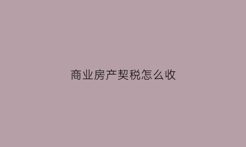 商业房产契税怎么收(商业房屋契税2021年收费标准)