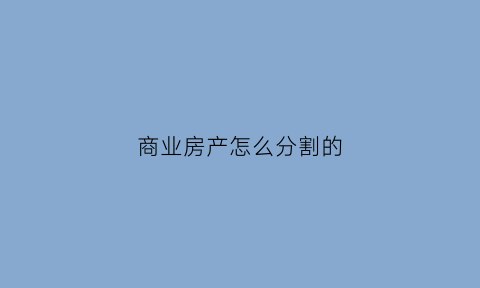 商业房产怎么分割的(商业用房分割销售的法律规定)