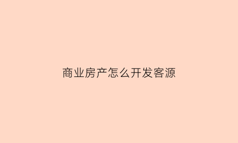 商业房产怎么开发客源(商业房地产销售技巧)