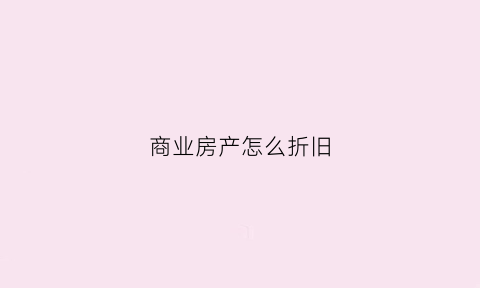 商业房产怎么折旧(商用房屋折旧的计算公式)