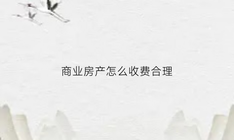 商业房产怎么收费合理(商业房产税收怎么收费)
