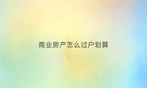 商业房产怎么过户划算(商业用房怎么过户最省钱)