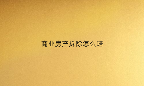 商业房产拆除怎么赔(商业房产拆除怎么赔偿的)