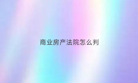 商业房产法院怎么判(商业房的产权是多少年)
