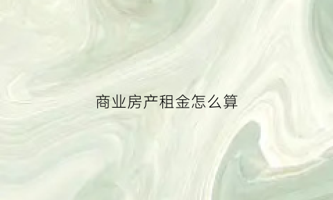 商业房产租金怎么算(商业房租金一般多少钱)