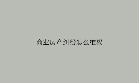商业房产纠纷怎么维权(商业用房怎么赔偿)