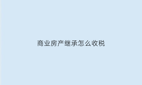 商业房产继承怎么收税(商业住房继承税)