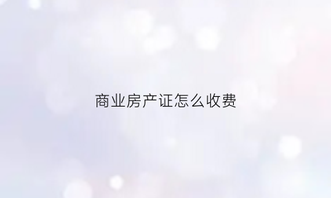 商业房产证怎么收费(商业房房产证交多少钱)