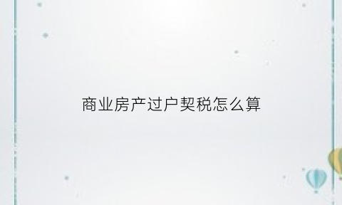 商业房产过户契税怎么算(商业房产过户税费新规2021)