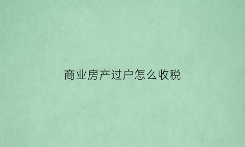商业房产过户怎么收税(商业用房过户税费计算)