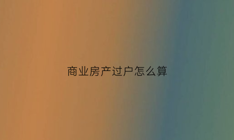 商业房产过户怎么算(商业房产过户怎么算税费)