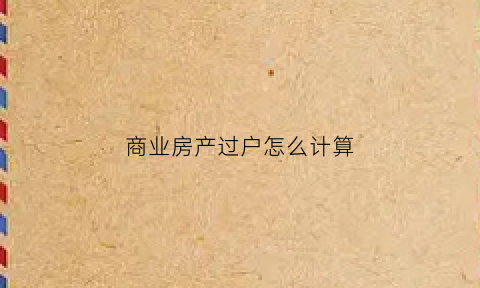 商业房产过户怎么计算(商业房产过户费用新规2021)