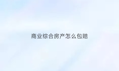 商业综合房产怎么包赔(商业综合住宅不动产权证图片)