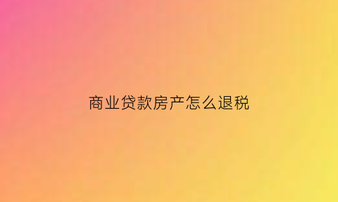 商业贷款房产怎么退税