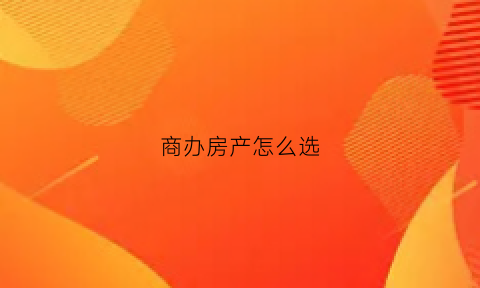 商办房产怎么选(商办房购买条件)
