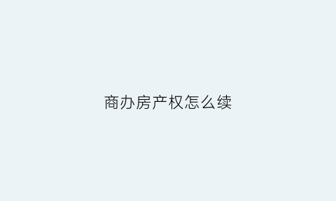商办房产权怎么续(商住房续产权)