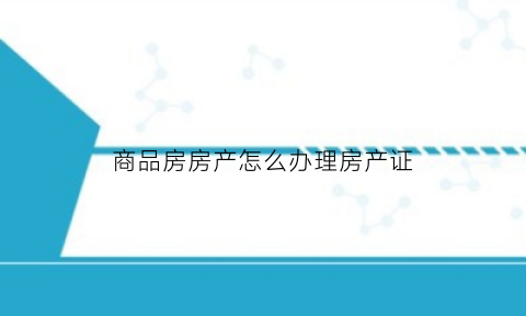 商品房房产怎么办理房产证(怎么办商品房的产证)