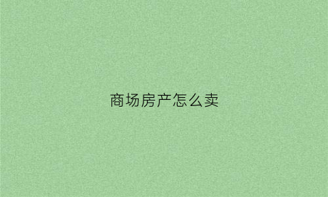 商场房产怎么卖(商场房产怎么卖掉)
