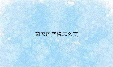 商家房产税怎么交(商户房产税)