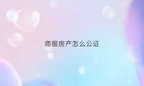 商服房产怎么公证(商服房产怎么公证的)