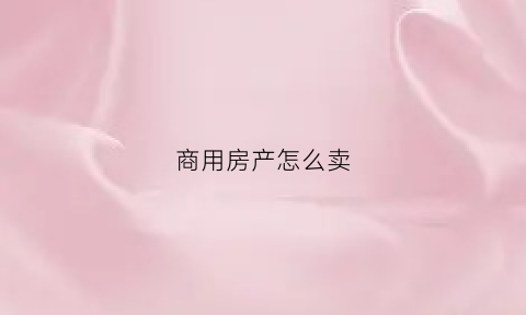 商用房产怎么卖(商业用房如何买卖)