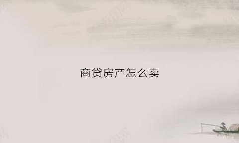 商贷房产怎么卖(商贷的房子怎么卖)
