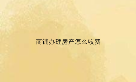 商铺办理房产怎么收费(商铺办房产证需要多少钱税费)