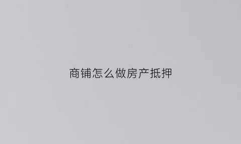 商铺怎么做房产抵押(商铺如何抵押借贷)