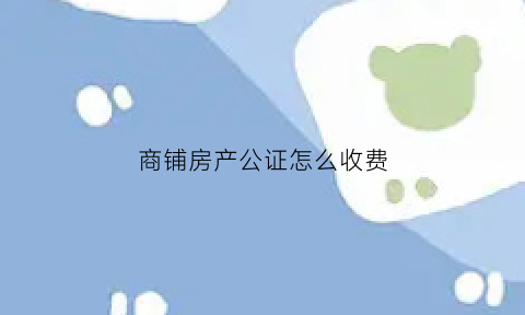 商铺房产公证怎么收费(商铺房产公证怎么收费的)