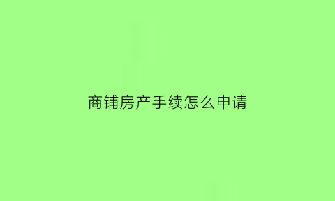 商铺房产手续怎么申请(商铺房产手续怎么申请的)