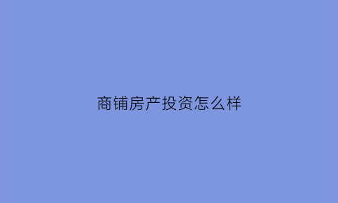 商铺房产投资怎么样(商铺房值得投资吗)