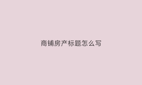 商铺房产标题怎么写(商铺房源标题怎么写)