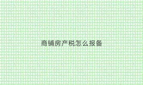 商铺房产税怎么报备(商铺如何交房产税)