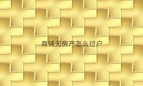 商铺无房产怎么过户(商铺无房产证的后果)