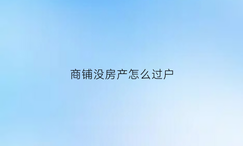 商铺没房产怎么过户(商铺没有房产证可以过户吗)
