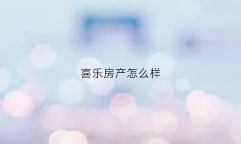 喜乐房产怎么样(喜乐居总部电话号码)